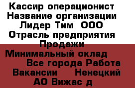 Кассир-операционист › Название организации ­ Лидер Тим, ООО › Отрасль предприятия ­ Продажи › Минимальный оклад ­ 13 000 - Все города Работа » Вакансии   . Ненецкий АО,Вижас д.